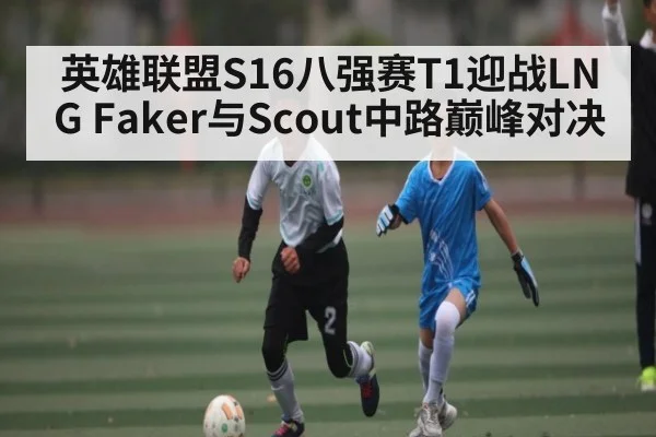 英雄联盟S16八强赛T1迎战LNG Faker与Scout中路巅峰对决