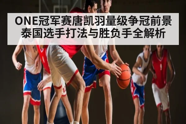 ONE冠军赛唐凯羽量级争冠前景 泰国选手打法与胜负手全解析